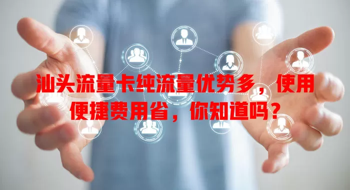 汕头流量卡纯流量优势多，使用便捷费用省，你知道吗？