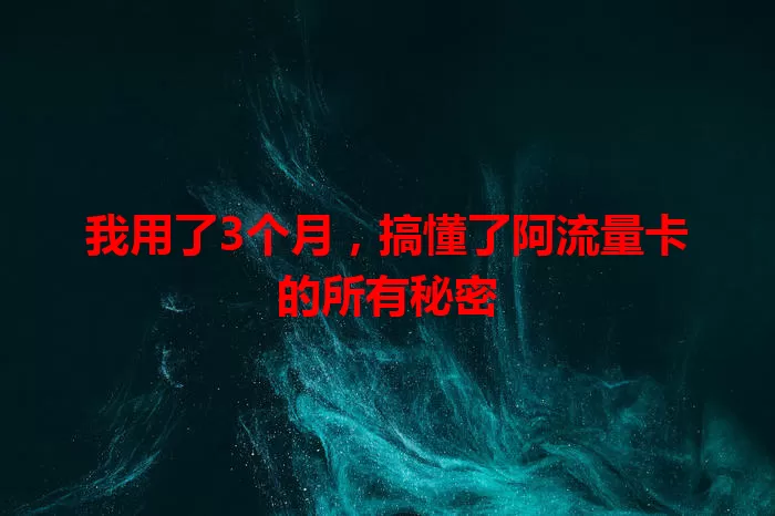我用了3个月，搞懂了阿流量卡的所有秘密