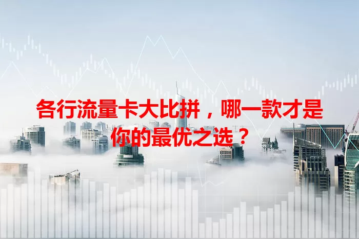 各行流量卡大比拼，哪一款才是你的最优之选？