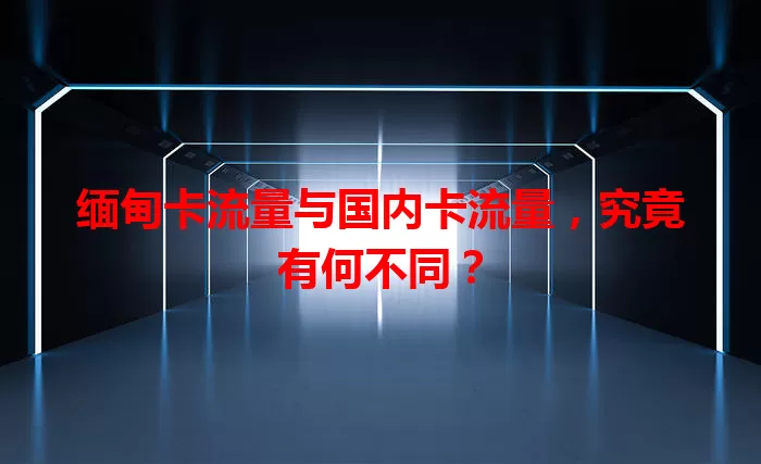 缅甸卡流量与国内卡流量，究竟有何不同？
