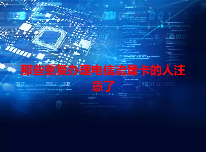 那些重复办理电信流量卡的人注意了