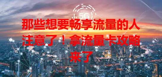 那些想要畅享流量的人注意了！拿流量卡攻略来了