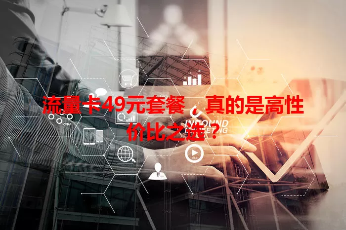 流量卡49元套餐，真的是高性价比之选？