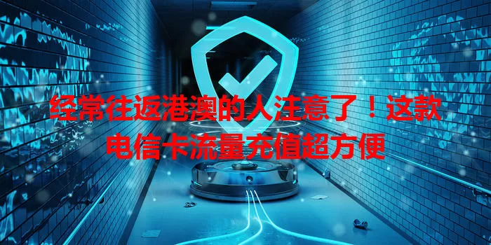 经常往返港澳的人注意了！这款电信卡流量充值超方便