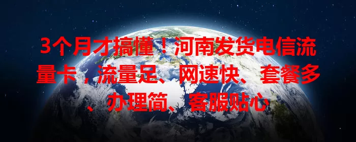 3个月才搞懂！河南发货电信流量卡，流量足、网速快、套餐多、办理简、客服贴心