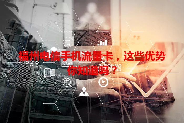 福州电信手机流量卡，这些优势你知道吗？