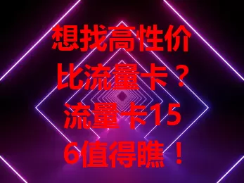想找高性价比流量卡？流量卡156值得瞧！流量足，刷网玩游戏不愁；网速稳，刷新闻通话超棒；费用合理，畅享服务还实惠。快了解下，没准它就是你的理想之选！