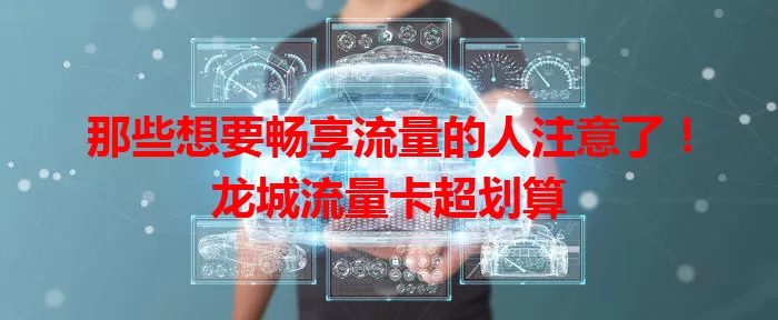 那些想要畅享流量的人注意了！龙城流量卡超划算