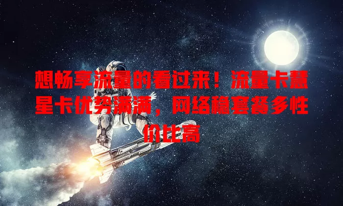 想畅享流量的看过来！流量卡慧星卡优势满满，网络稳套餐多性价比高