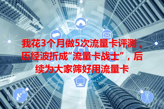 我花3个月做5次流量卡评测，历经波折成“流量卡战士”，后续为大家筛好用流量卡