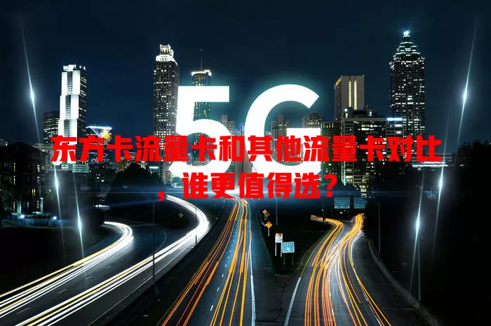 东方卡流量卡和其他流量卡对比，谁更值得选？