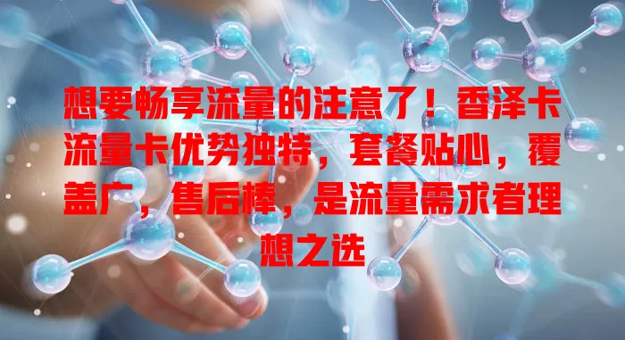 想要畅享流量的注意了！香泽卡流量卡优势独特，套餐贴心，覆盖广，售后棒，是流量需求者理想之选