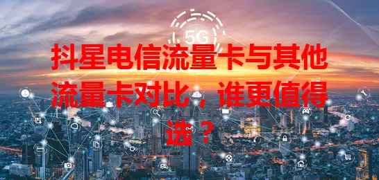 抖星电信流量卡与其他流量卡对比，谁更值得选？