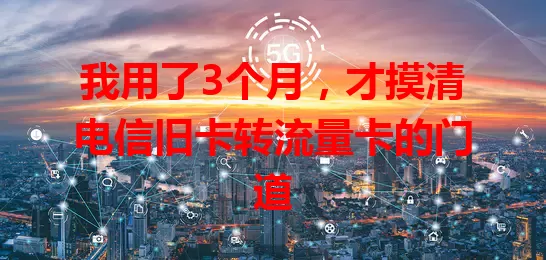 我用了3个月，才摸清电信旧卡转流量卡的门道
