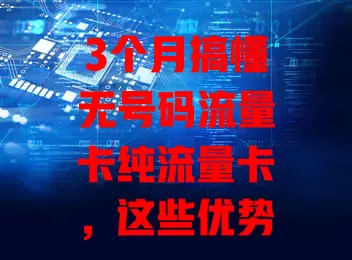 3个月搞懂无号码流量卡纯流量卡，这些优势和选择要点快来看！