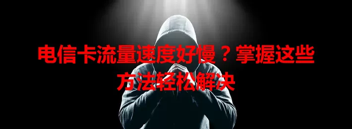 电信卡流量速度好慢？掌握这些方法轻松解决