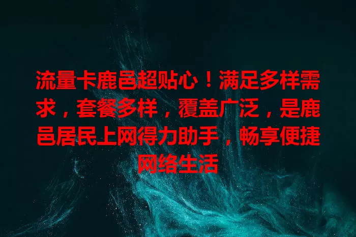 流量卡鹿邑超贴心！满足多样需求，套餐多样，覆盖广泛，是鹿邑居民上网得力助手，畅享便捷网络生活