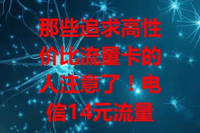 那些追求高性价比流量卡的人注意了！电信14元流量卡超划算