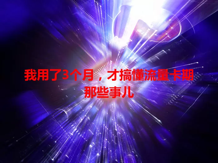 我用了3个月，才搞懂流量卡期那些事儿