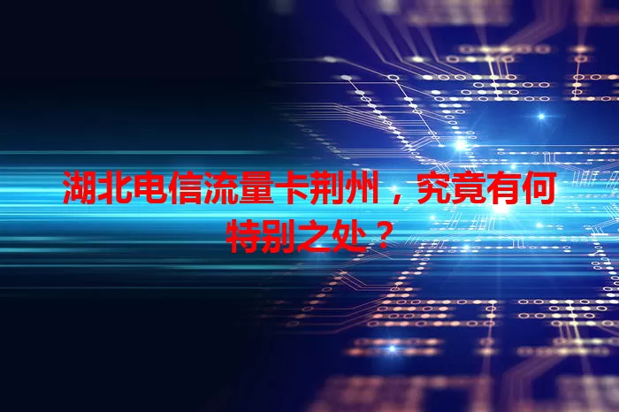 湖北电信流量卡荆州，究竟有何特别之处？