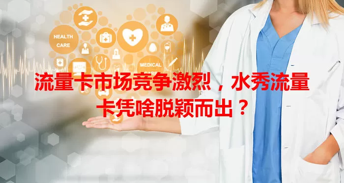 流量卡市场竞争激烈，水秀流量卡凭啥脱颖而出？