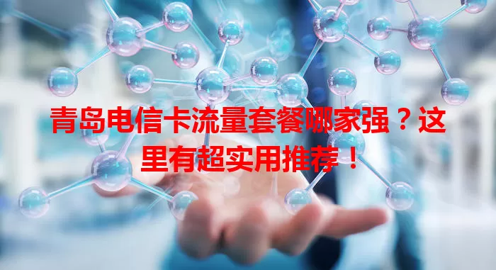 青岛电信卡流量套餐哪家强？这里有超实用推荐！