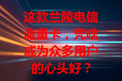 这款兰陵电信流量卡，凭啥成为众多用户的心头好？