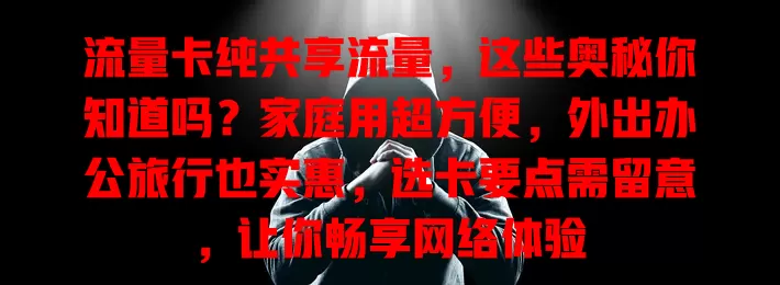 流量卡纯共享流量，这些奥秘你知道吗？家庭用超方便，外出办公旅行也实惠，选卡要点需留意，让你畅享网络体验
