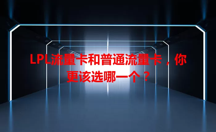 LPL流量卡和普通流量卡，你更该选哪一个？