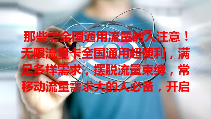 那些需全国通用流量的人注意！无限流量卡全国通用超便利，满足多样需求，摆脱流量束缚，常移动流量需求大的人必备，开启便捷新模式，值得关注拥有！