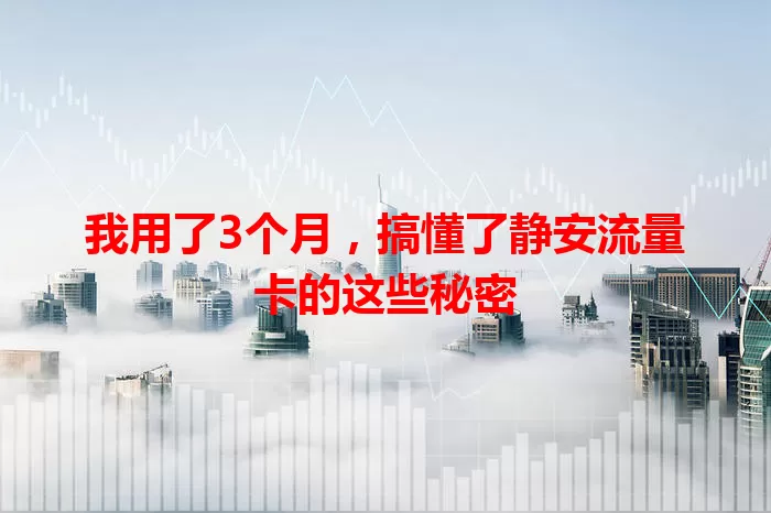 我用了3个月，搞懂了静安流量卡的这些秘密