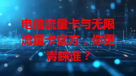 电信流量卡与无限流量卡官方，你更青睐谁？