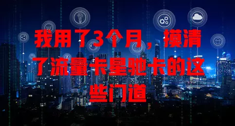 我用了3个月，摸清了流量卡星驰卡的这些门道