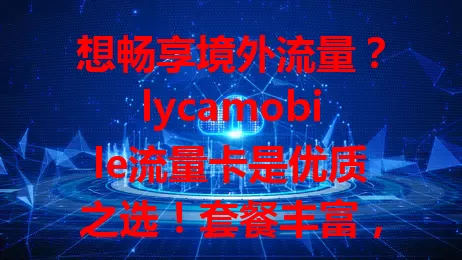 想畅享境外流量？lycamobile流量卡是优质之选！套餐丰富，覆盖广，使用便捷，多设备可用，助你境外通讯无忧，开启便捷生活之旅