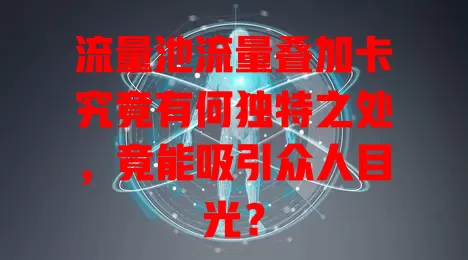 流量池流量叠加卡究竟有何独特之处，竟能吸引众人目光？