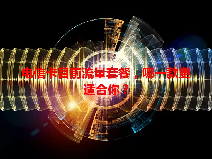 电信卡目前流量套餐，哪一款更适合你？