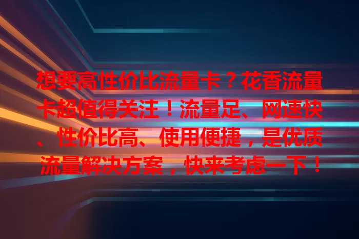 想要高性价比流量卡？花香流量卡超值得关注！流量足、网速快、性价比高、使用便捷，是优质流量解决方案，快来考虑一下！