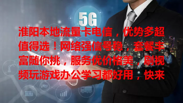 淮阳本地流量卡电信，优势多超值得选！网络强信号稳，套餐丰富随你挑，服务优价格美，刷视频玩游戏办公学习都好用，快来体验！