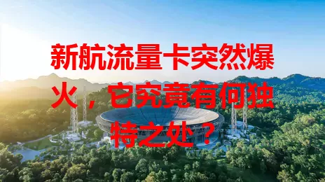 新航流量卡突然爆火，它究竟有何独特之处？