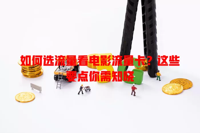 如何选流量看电影流量卡？这些要点你需知晓