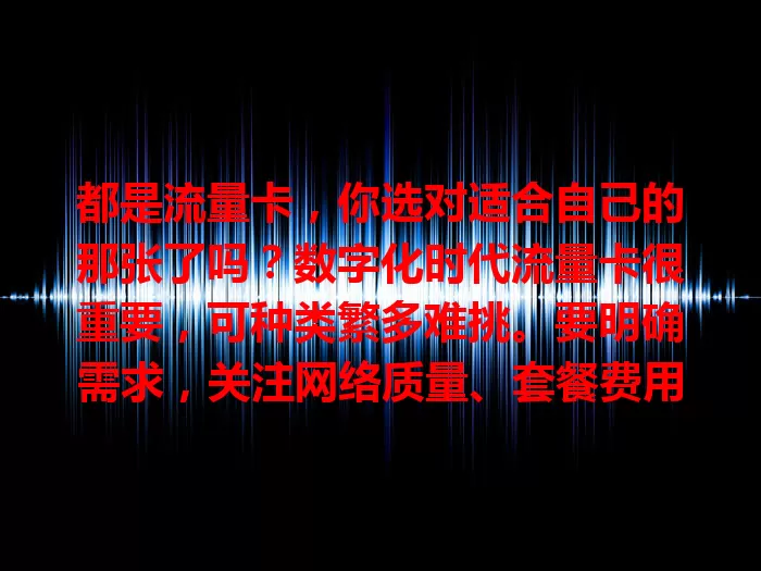 都是流量卡，你选对适合自己的那张了吗？数字化时代流量卡很重要，可种类繁多难挑。要明确需求，关注网络质量、套餐费用和售后服务，谨慎选，选对才能畅享便捷生活。