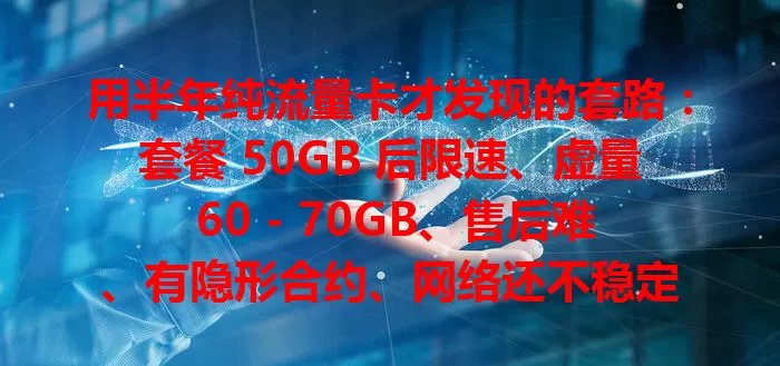 用半年纯流量卡才发现的套路：套餐 50GB 后限速、虚量 60 - 70GB、售后难、有隐形合约、网络还不稳定