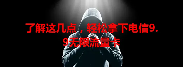 了解这几点，轻松拿下电信9.9无限流量卡