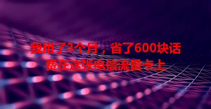 我用了3个月，省了600块话费在这张电信流量卡上