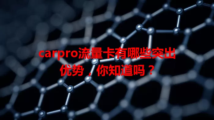 carpro流量卡有哪些突出优势，你知道吗？