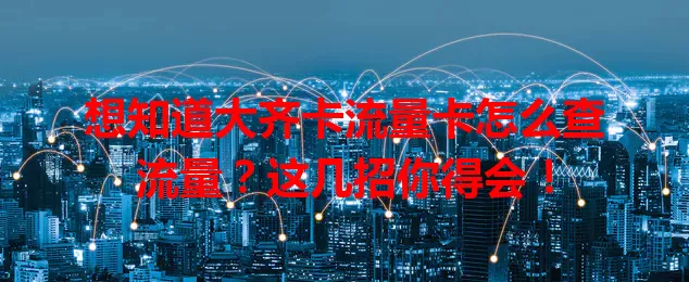 想知道大齐卡流量卡怎么查流量？这几招你得会！