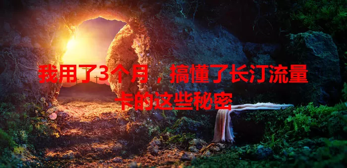 我用了3个月，搞懂了长汀流量卡的这些秘密