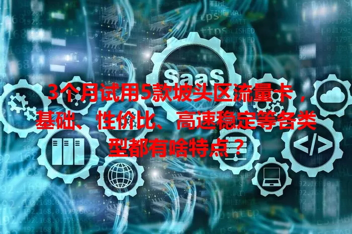 3个月试用5款坡头区流量卡，基础、性价比、高速稳定等各类型都有啥特点？
