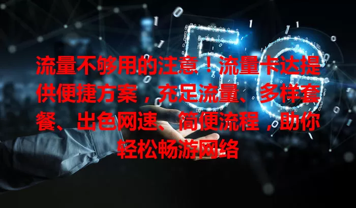 流量不够用的注意！流量卡达提供便捷方案，充足流量、多样套餐、出色网速、简便流程，助你轻松畅游网络
