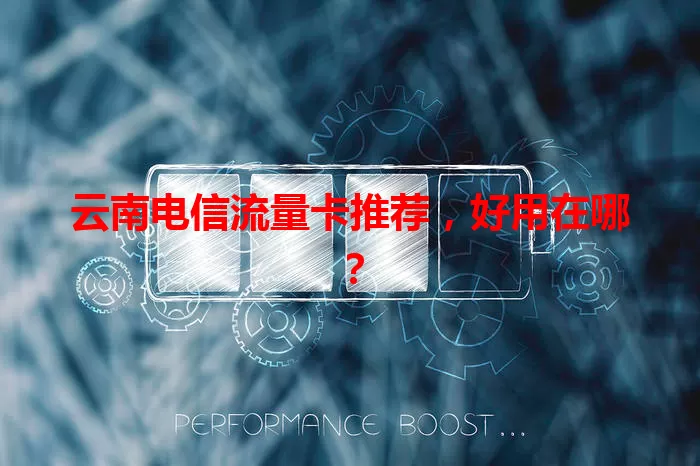 云南电信流量卡推荐，好用在哪？